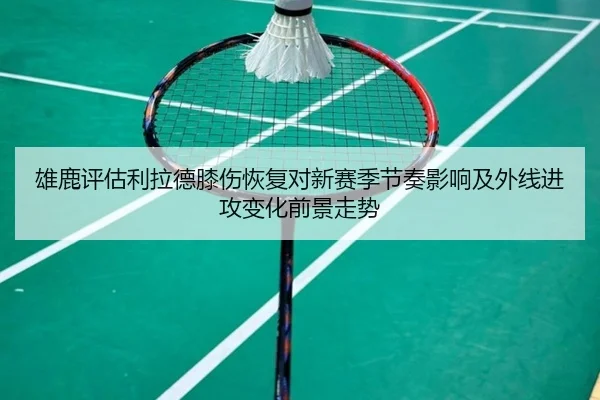 雄鹿评估利拉德膝伤恢复对新赛季节奏影响及外线进攻变化前景走势