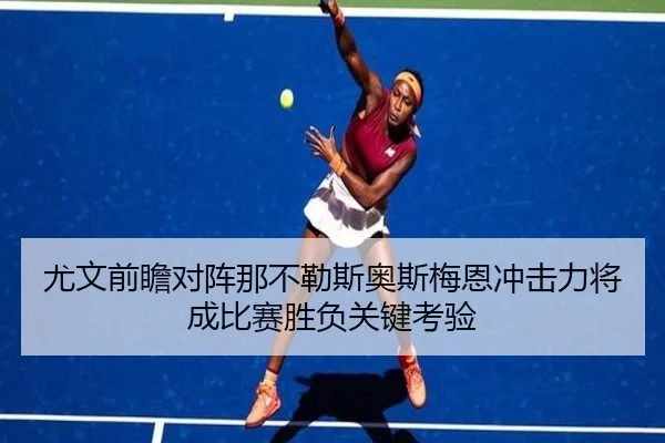 尤文前瞻对阵那不勒斯奥斯梅恩冲击力将成比赛胜负关键考验