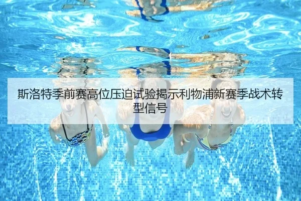 斯洛特季前赛高位压迫试验揭示利物浦新赛季战术转型信号