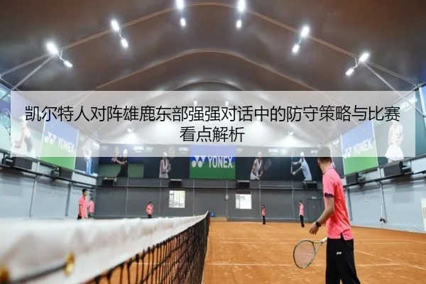 凯尔特人对阵雄鹿东部强强对话中的防守策略与比赛看点解析