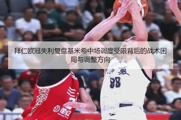 拜仁欧冠失利复盘基米希中场调度受限背后的战术困局与调整方向