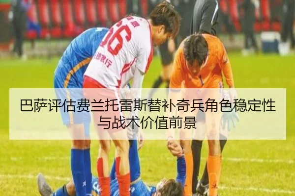 巴萨评估费兰托雷斯替补奇兵角色稳定性与战术价值前景