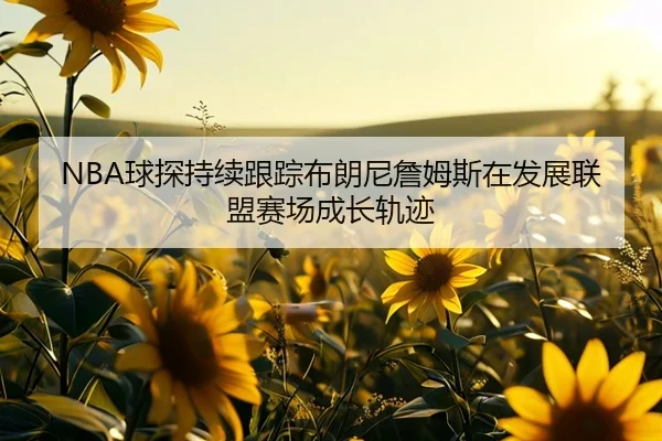 NBA球探持续跟踪布朗尼詹姆斯在发展联盟赛场成长轨迹