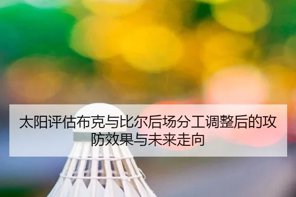 太阳评估布克与比尔后场分工调整后的攻防效果与未来走向