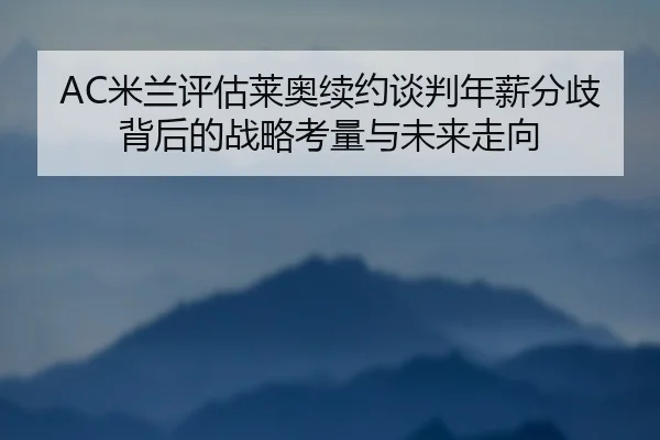 AC米兰评估莱奥续约谈判年薪分歧背后的战略考量与未来走向